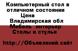 Компьютерный стол в отличном состоянии › Цена ­ 3 500 - Владимирская обл. Мебель, интерьер » Столы и стулья   